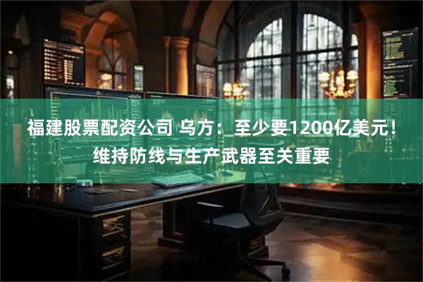 福建股票配资公司 乌方：至少要1200亿美元！维持防线与生产武器至关重要