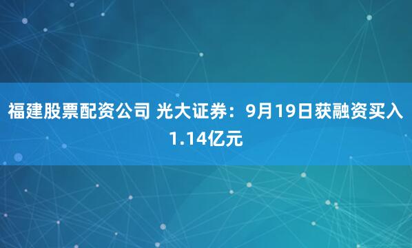 福建股票配资公司 光大证券：9月19日获融资买入1.14亿元