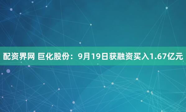 配资界网 巨化股份：9月19日获融资买入1.67亿元