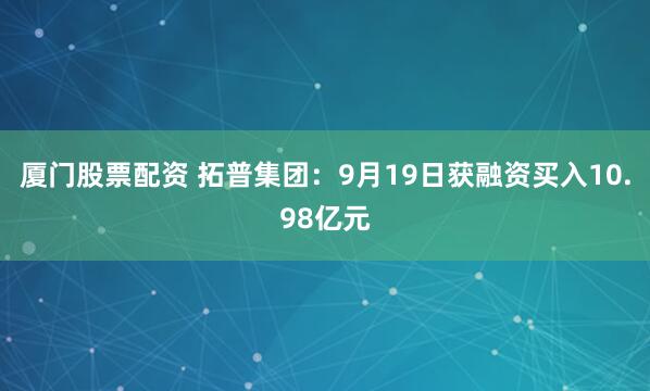 厦门股票配资 拓普集团：9月19日获融资买入10.98亿元