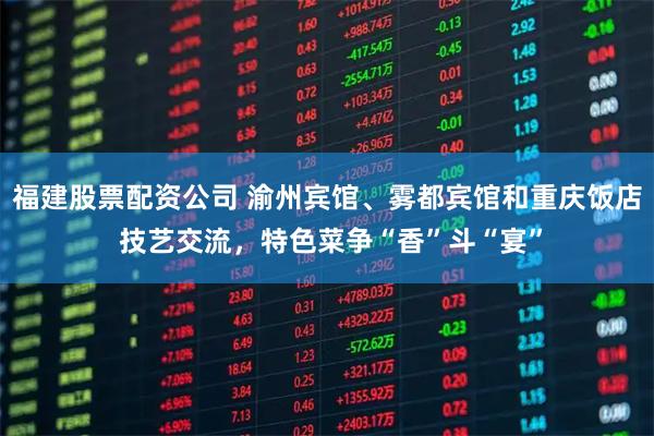 福建股票配资公司 渝州宾馆、雾都宾馆和重庆饭店 技艺交流，特色菜争“香”斗“宴”