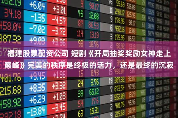 福建股票配资公司 短剧《开局抽奖奖励女神走上巅峰》完美的秩序是终极的活力，还是最终的沉寂