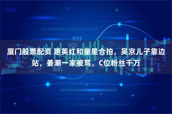 厦门股票配资 惠英红和童星合拍，吴京儿子靠边站，姜潮一家被骂，C位粉丝千万