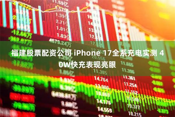 福建股票配资公司 iPhone 17全系充电实测 40W快充表现亮眼
