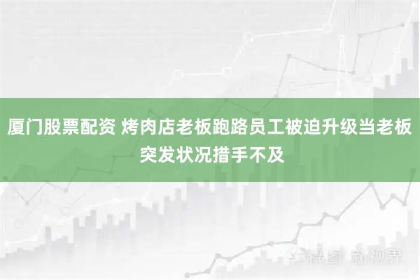 厦门股票配资 烤肉店老板跑路员工被迫升级当老板 突发状况措手不及