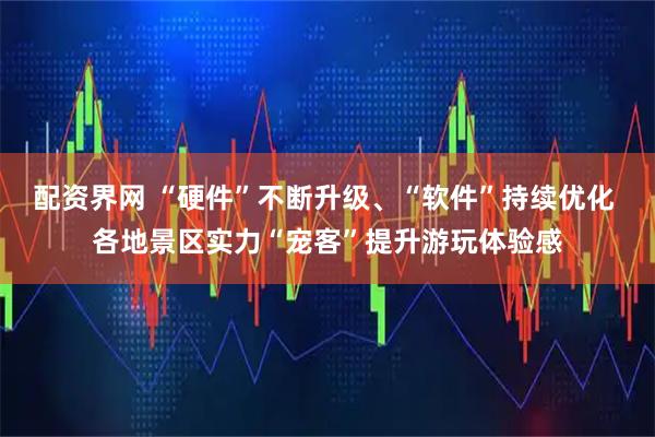 配资界网 “硬件”不断升级、“软件”持续优化 各地景区实力“宠客”提升游玩体验感