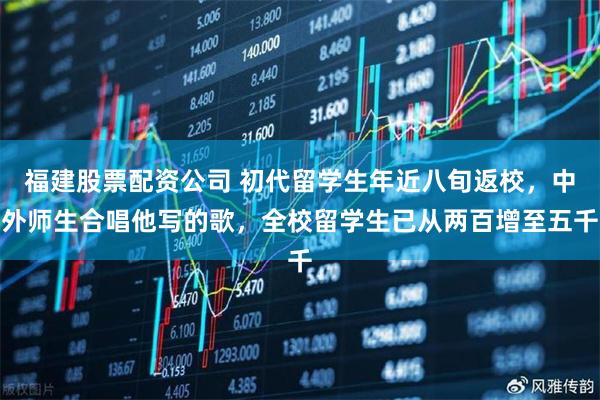 福建股票配资公司 初代留学生年近八旬返校，中外师生合唱他写的歌，全校留学生已从两百增至五千