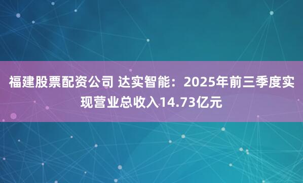 福建股票配资公司 达实智能：2025年前三季度实现营业总收入14.73亿元