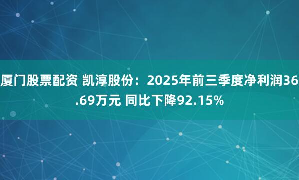 厦门股票配资 凯淳股份：2025年前三季度净利润36.69万元 同比下降92.15%