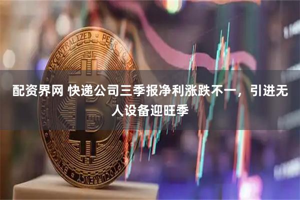 配资界网 快递公司三季报净利涨跌不一，引进无人设备迎旺季