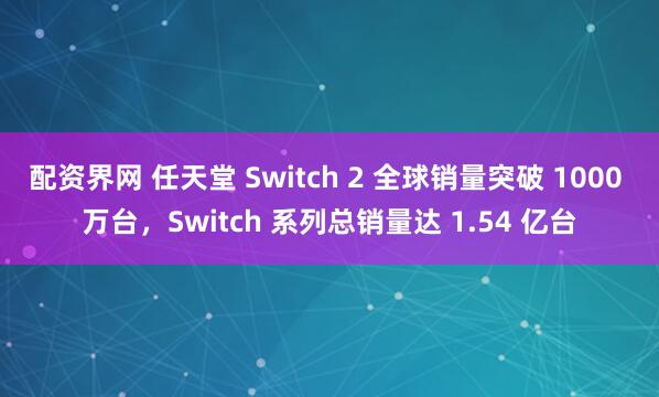 配资界网 任天堂 Switch 2 全球销量突破 1000 万台，Switch 系列总销量达 1.54 亿台
