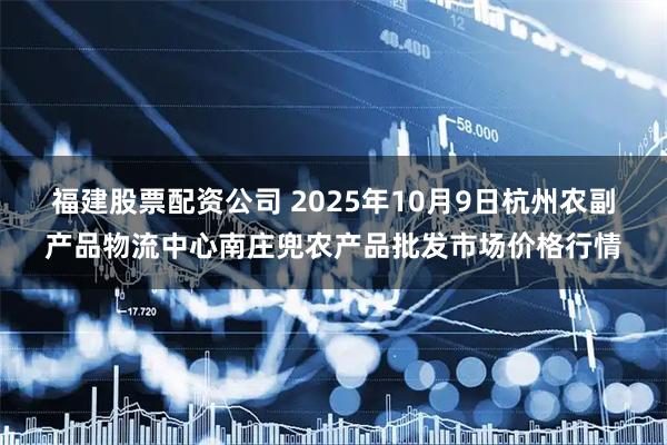 福建股票配资公司 2025年10月9日杭州农副产品物流中心南庄兜农产品批发市场价格行情