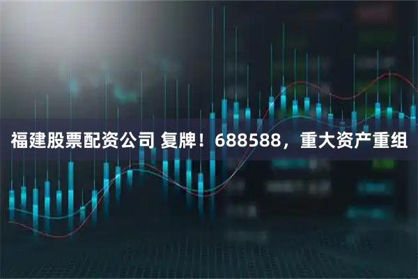 福建股票配资公司 复牌！688588，重大资产重组