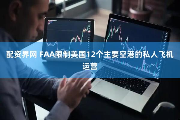 配资界网 FAA限制美国12个主要空港的私人飞机运营