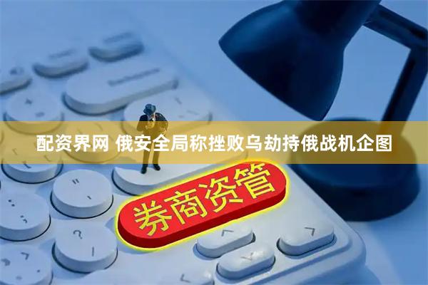 配资界网 俄安全局称挫败乌劫持俄战机企图