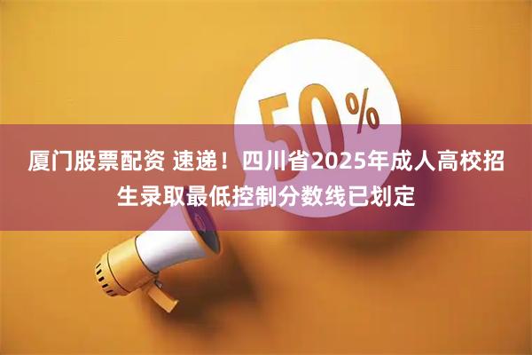 厦门股票配资 速递！四川省2025年成人高校招生录取最低控制分数线已划定