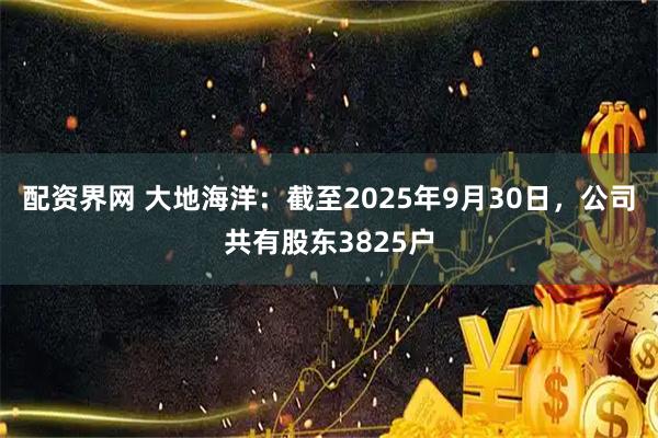 配资界网 大地海洋：截至2025年9月30日，公司共有股东3825户