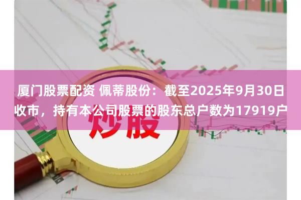 厦门股票配资 佩蒂股份：截至2025年9月30日收市，持有本公司股票的股东总户数为17919户