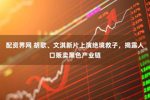 配资界网 胡歌、文淇新片上演绝境救子，揭露人口贩卖黑色产业链