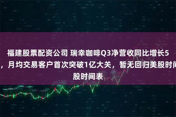 福建股票配资公司 瑞幸咖啡Q3净营收同比增长50%，月均交易客户首次突破1亿大关，暂无回归美股时间表