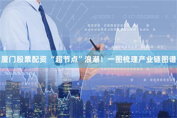厦门股票配资 “超节点”浪潮！一图梳理产业链图谱