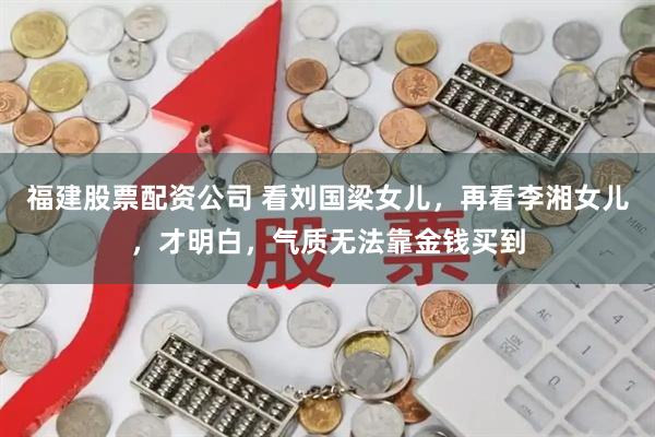 福建股票配资公司 看刘国梁女儿，再看李湘女儿，才明白，气质无法靠金钱买到