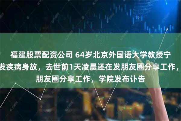 福建股票配资公司 64岁北京外国语大学教授宁强在敦煌因突发疾病身故，去世前1天凌晨还在发朋友圈分享工作，学院发布讣告