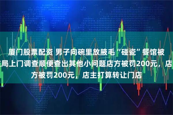 厦门股票配资 男子向碗里放腋毛“碰瓷”餐馆被行拘罚款,市监局上门调查顺便查出其他小问题店方被罚200元,店主打算转让门店