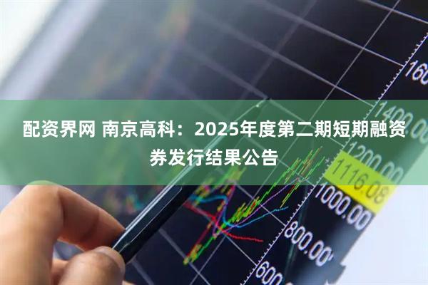 配资界网 南京高科：2025年度第二期短期融资券发行结果公告