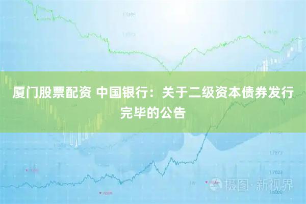 厦门股票配资 中国银行:关于二级资本债券发行完毕的公告