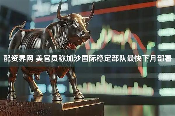 配资界网 美官员称加沙国际稳定部队最快下月部署