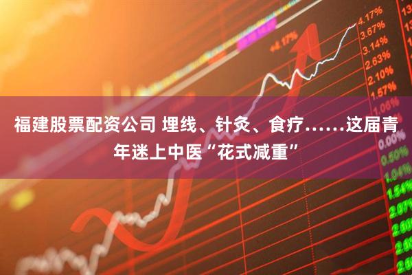 福建股票配资公司 埋线、针灸、食疗……这届青年迷上中医“花式减重”