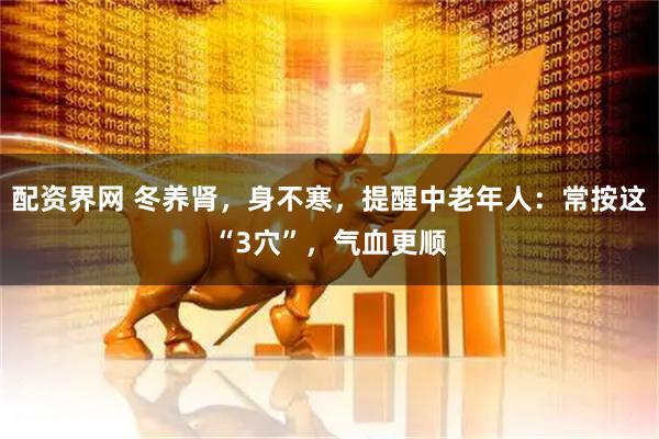 配资界网 冬养肾，身不寒，提醒中老年人：常按这“3穴”，气血更顺