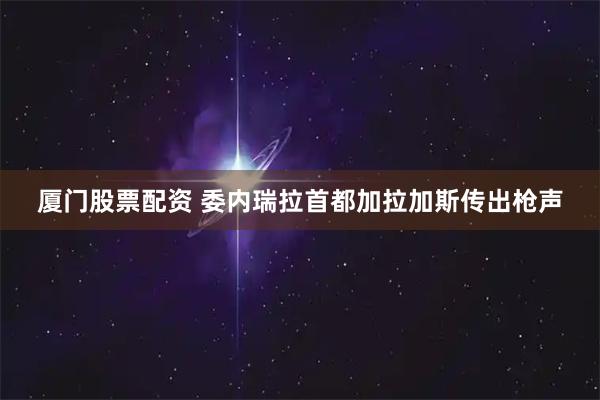 厦门股票配资 委内瑞拉首都加拉加斯传出枪声