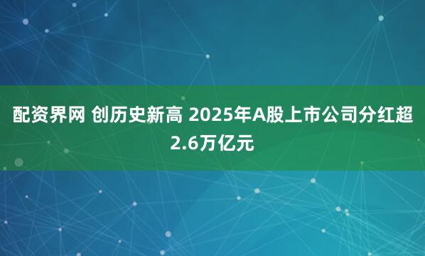 配资界网 创历史新高 2025年A股上市公司分红超2.6万亿元