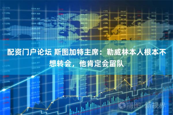 配资门户论坛 斯图加特主席：勒威林本人根本不想转会，他肯定会留队