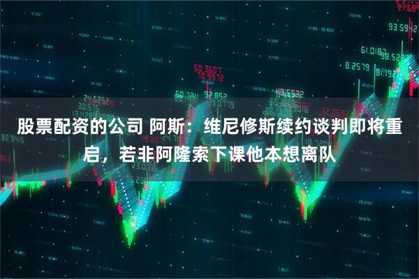 股票配资的公司 阿斯:维尼修斯续约谈判即将重启,若非阿隆索下课他本想离队