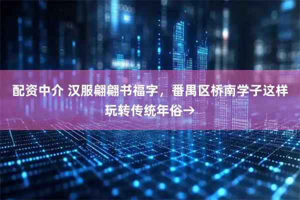 配资中介 汉服翩翩书福字，番禺区桥南学子这样玩转传统年俗→