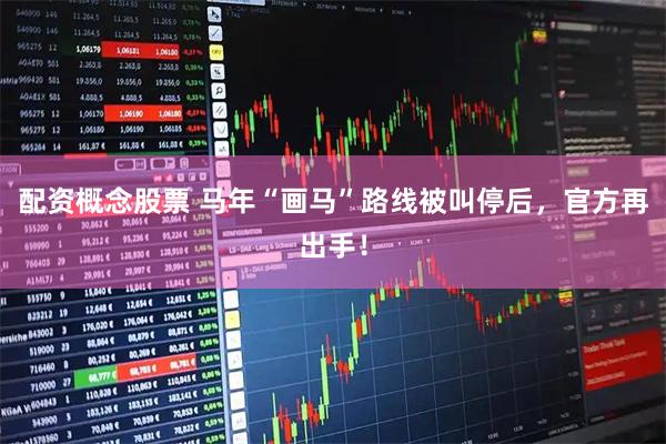 配资概念股票 马年“画马”路线被叫停后,官方再出手!