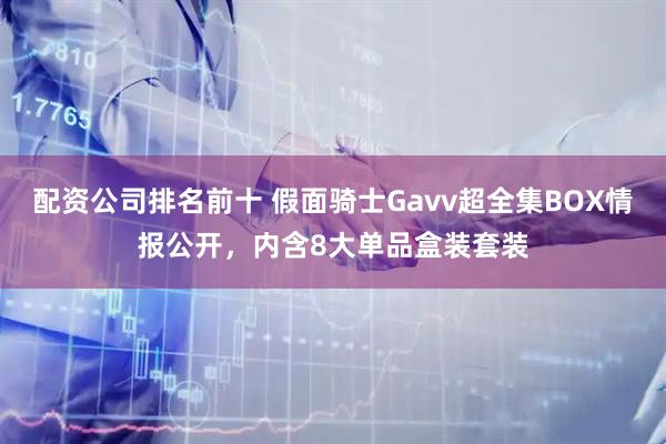 配资公司排名前十 假面骑士Gavv超全集BOX情报公开，内含8大单品盒装套装
