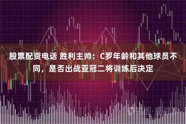 股票配资电话 胜利主帅：C罗年龄和其他球员不同，是否出战亚冠二将训练后决定