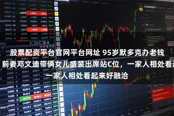 股票配资平台官网平台网址 95岁默多克办老钱风生日宴!前妻邓文迪带俩女儿盛装出席站C位,一家人相处看起来好融洽