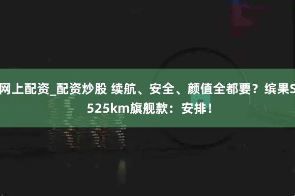 网上配资_配资炒股 续航、安全、颜值全都要？缤果S 525km旗舰款：安排！