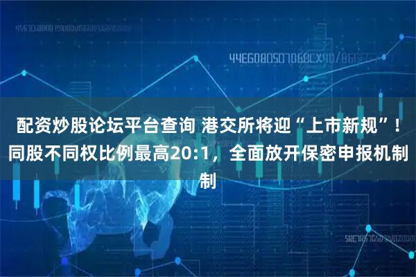 配资炒股论坛平台查询 港交所将迎“上市新规”！同股不同权比例最高20:1，全面放开保密申报机制