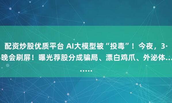 配资炒股优质平台 AI大模型被“投毒”!今夜,3·15晚会刷屏!曝光荐股分成骗局、漂白鸡爪、外泌体......