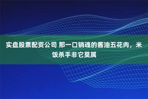 实盘股票配资公司 那一口销魂的酱油五花肉，米饭杀手非它莫属