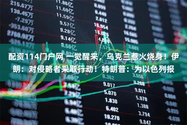 配资114门户网 一觉醒来，乌克兰惹火烧身！伊朗：对侵略者采取行动！特朗普：为以色列报