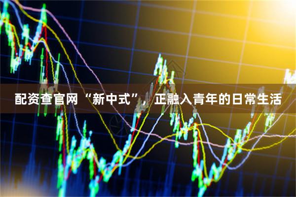配资查官网 “新中式”,正融入青年的日常生活
