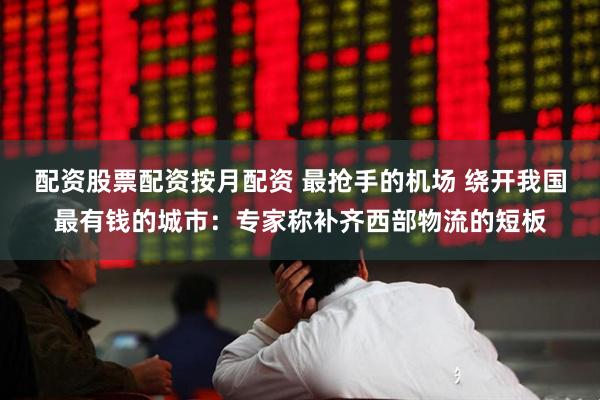 配资股票配资按月配资 最抢手的机场 绕开我国最有钱的城市：专家称补齐西部物流的短板