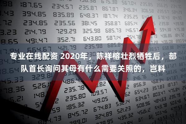 专业在线配资 2020年，陈祥榕壮烈牺牲后，部队首长询问其母有什么需要关照的，岂料